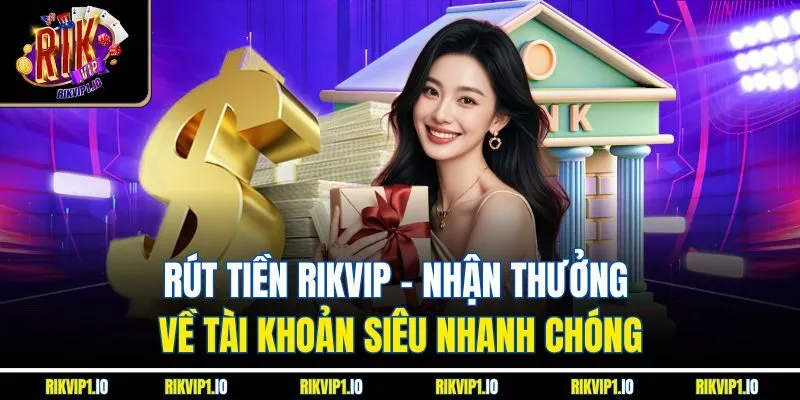 Rút Tiền RIKVIP - Nhận Thưởng Về Tài Khoản Siêu Nhanh Chóng