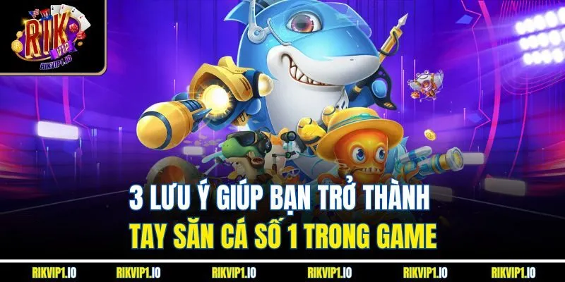 3 lưu ý giúp bạn trở thành tay săn cá số 1 trong game