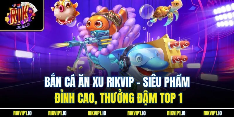 Bắn Cá Ăn Xu RikVip - Siêu Phẩm Đỉnh Cao, Thưởng Đậm Top 1
