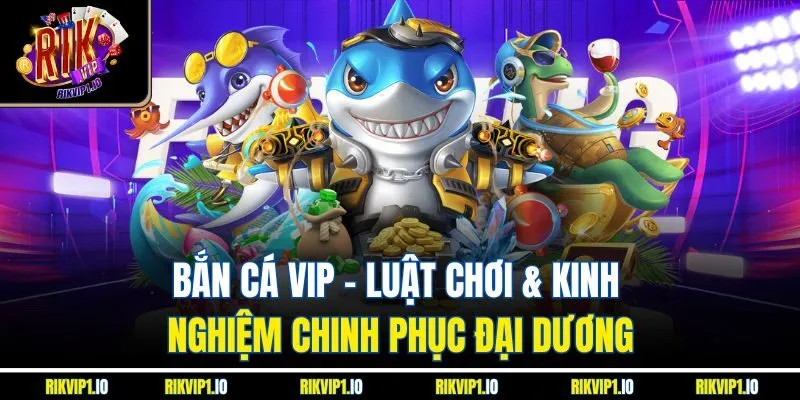 Bắn Cá VIP | Luật Chơi & Kinh Nghiệm Chinh Phục Đại Dương