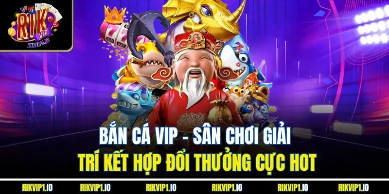 Bắn cá VIP - Sân chơi giải trí kết hợp đổi thưởng cực hot