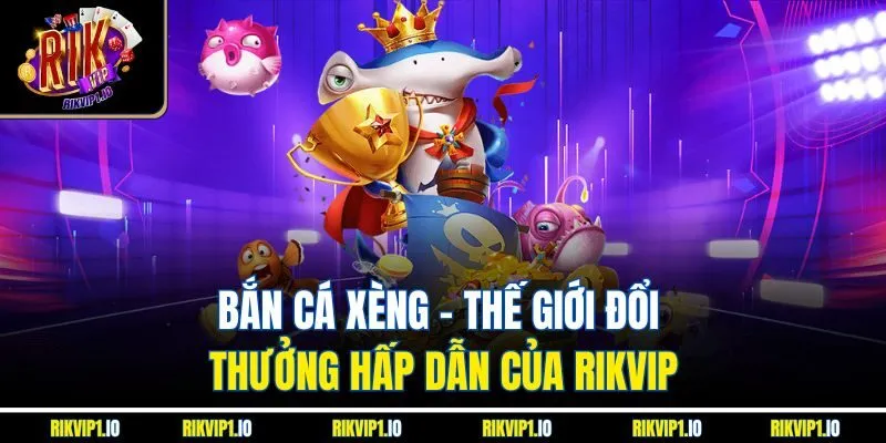 Bắn Cá Xèng - Thế Giới Đổi Thưởng Hấp Dẫn Của RikVip