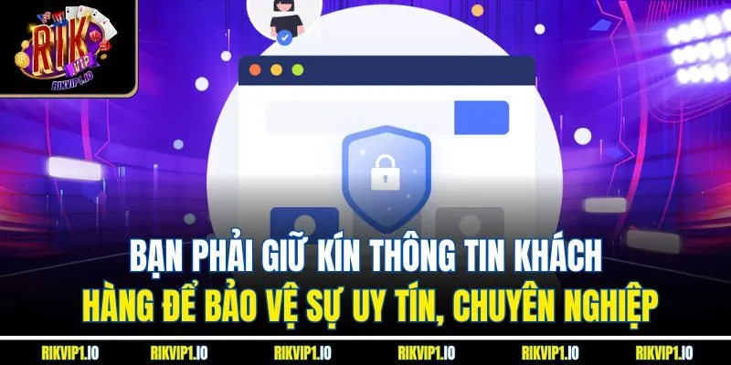 ạn phải giữ kín thông tin khách hàng để bảo vệ sự uy tín, chuyên nghiệp