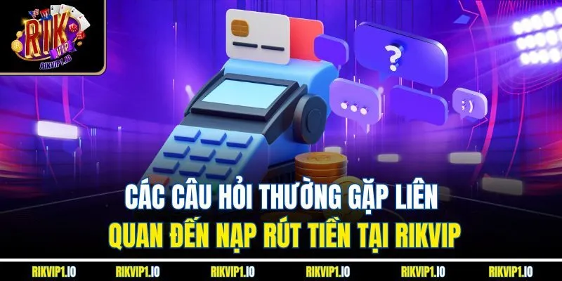 Các câu hỏi thường gặp liên quan đến nạp rút tiền tại RIKVIP