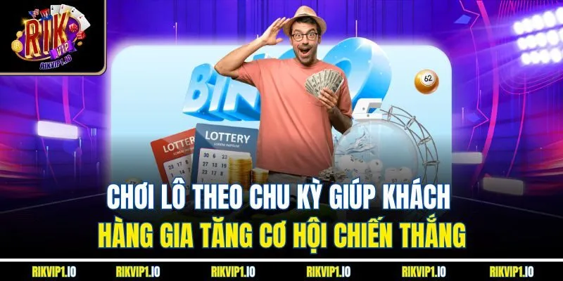 Chơi lô theo chu kỳ giúp khách hàng gia tăng cơ hội chiến thắng