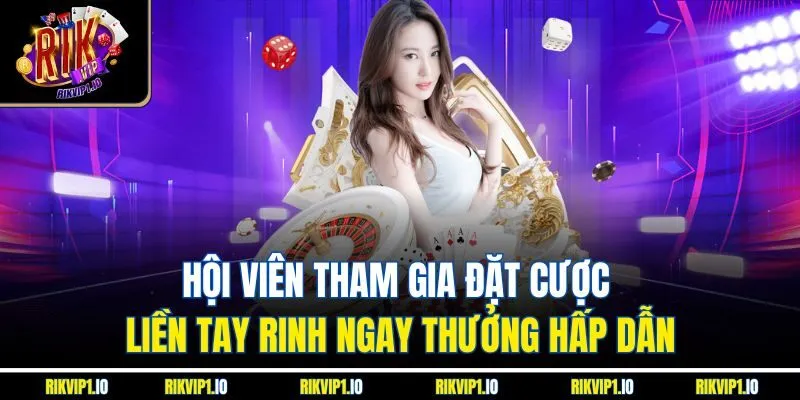 Hội viên tham gia đặt cược liền tay rinh ngay thưởng hấp dẫn