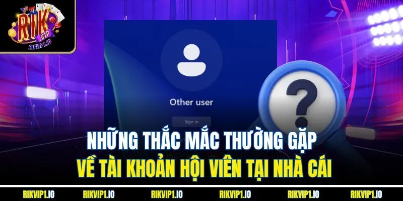 Những thắc mắc thường gặp về tài khoản hội viên tại nhà cái