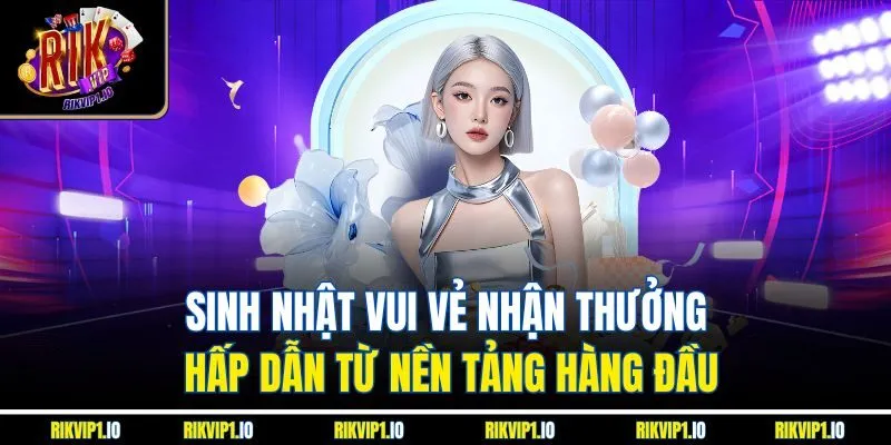 Sinh nhật vui vẻ nhận thưởng hấp dẫn từ nền tảng hàng đầu