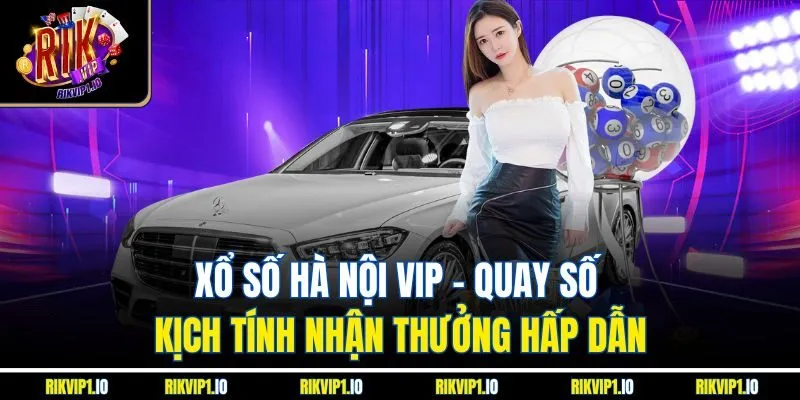 Xổ số Hà Nội VIP - Quay số kịch tính nhận thưởng hấp dẫn